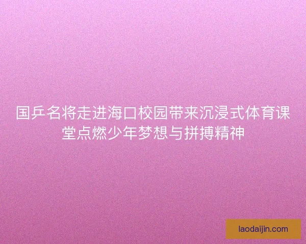 国乒名将走进海口校园带来沉浸式体育课堂点燃少年梦想与拼搏精神