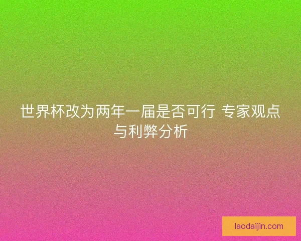 世界杯改为两年一届是否可行 专家观点与利弊分析