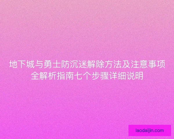 地下城与勇士防沉迷解除方法及注意事项全解析指南七个步骤详细说明
