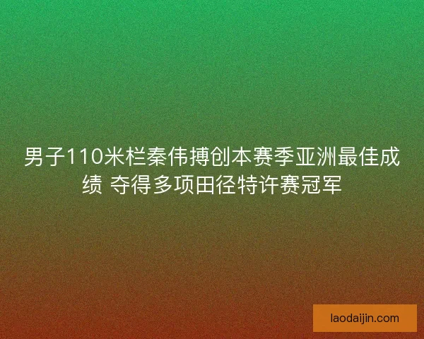 男子110米栏秦伟搏创本赛季亚洲最佳成绩 夺得多项田径特许赛冠军