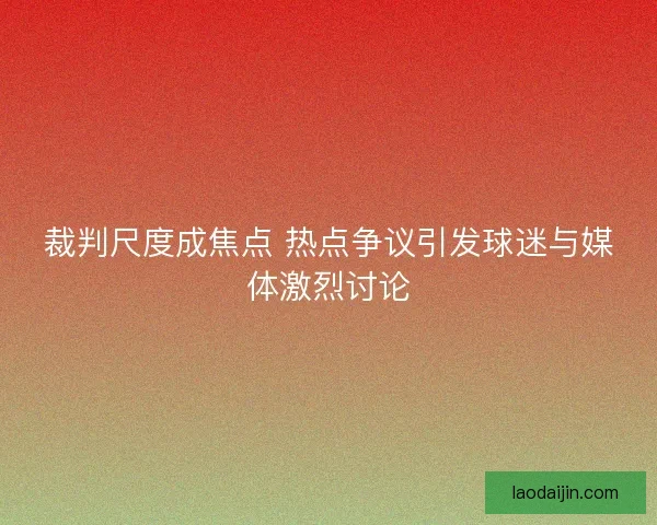 裁判尺度成焦点 热点争议引发球迷与媒体激烈讨论
