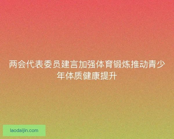 两会代表委员建言加强体育锻炼推动青少年体质健康提升