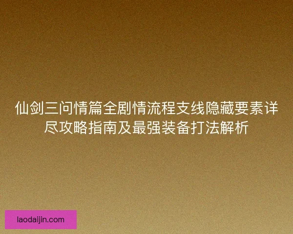 仙剑三问情篇全剧情流程支线隐藏要素详尽攻略指南及最强装备打法解析