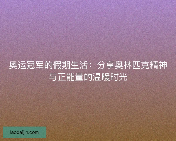 奥运冠军的假期生活：分享奥林匹克精神与正能量的温暖时光