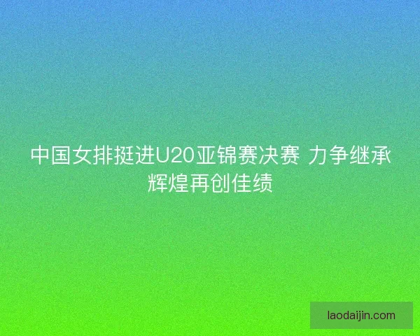 中国女排挺进U20亚锦赛决赛 力争继承辉煌再创佳绩