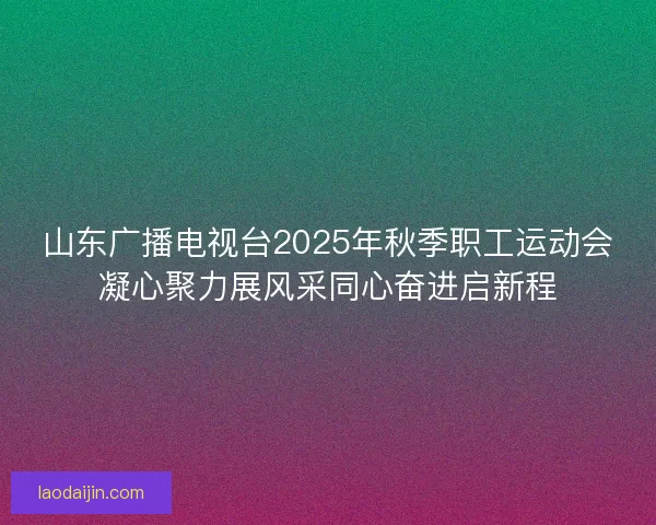 山东广播电视台2025年秋季职工运动会凝心聚力展风采同心奋进启新程