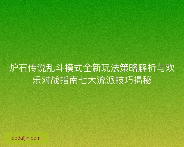 炉石传说乱斗模式全新玩法策略解析与欢乐对战指南七大流派技巧揭秘