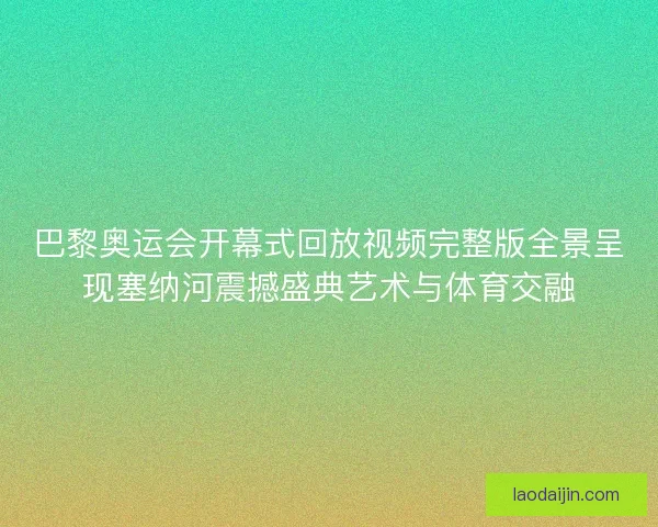 巴黎奥运会开幕式回放视频完整版全景呈现塞纳河震撼盛典艺术与体育交融
